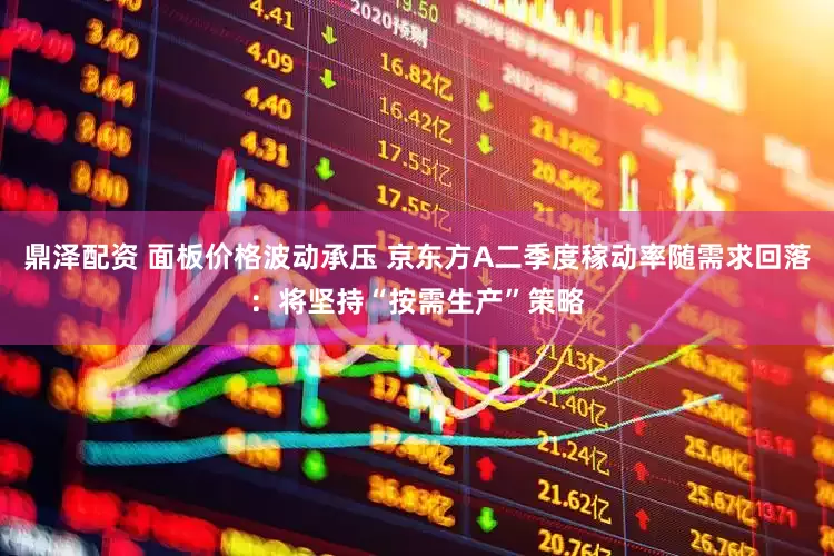 鼎泽配资 面板价格波动承压 京东方A二季度稼动率随需求回落：将坚持“按需生产”策略