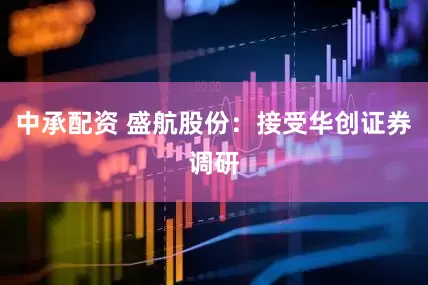 中承配资 盛航股份：接受华创证券调研