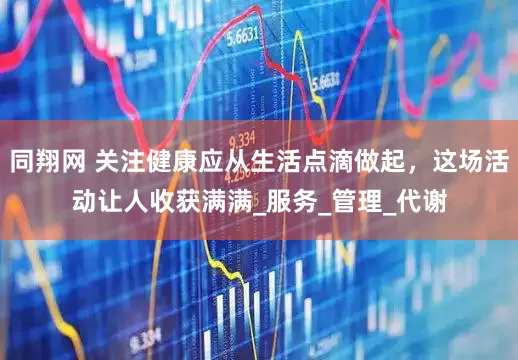同翔网 关注健康应从生活点滴做起，这场活动让人收获满满_服务_管理_代谢