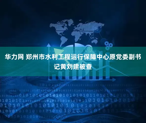 华力网 郑州市水利工程运行保障中心原党委副书记黄刘建被查