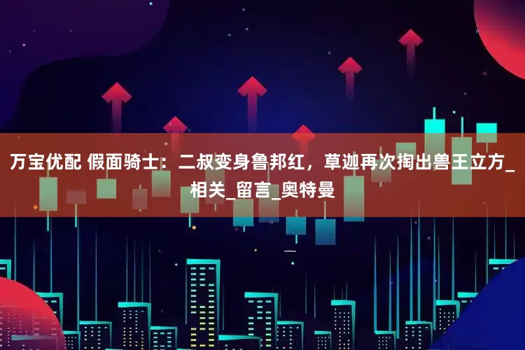 万宝优配 假面骑士：二叔变身鲁邦红，草迦再次掏出兽王立方_相关_留言_奥特曼