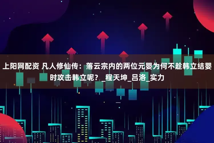 上阳网配资 凡人修仙传：落云宗内的两位元婴为何不趁韩立结婴时攻击韩立呢？_程天坤_吕洛_实力