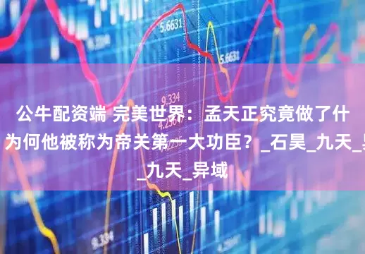 公牛配资端 完美世界：孟天正究竟做了什么，为何他被称为帝关第一大功臣？_石昊_九天_异域