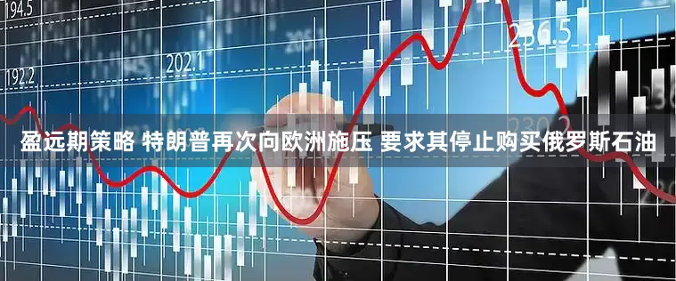盈远期策略 特朗普再次向欧洲施压 要求其停止购买俄罗斯石油