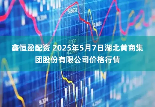 鑫恒盈配资 2025年5月7日湖北黄商集团股份有限公司价格行情