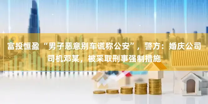 富投恒盈 “男子恶意别车谎称公安”，警方：婚庆公司司机邓某，被采取刑事强制措施