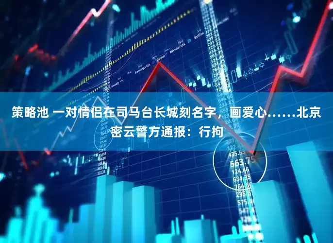 策略池 一对情侣在司马台长城刻名字，画爱心……北京密云警方通报：行拘