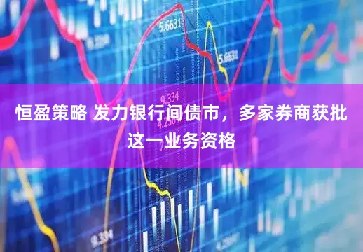 恒盈策略 发力银行间债市，多家券商获批这一业务资格