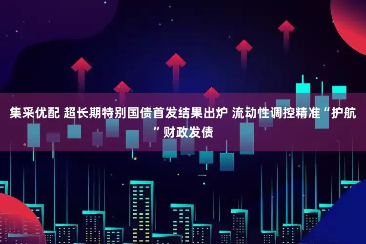集采优配 超长期特别国债首发结果出炉 流动性调控精准“护航”财政发债