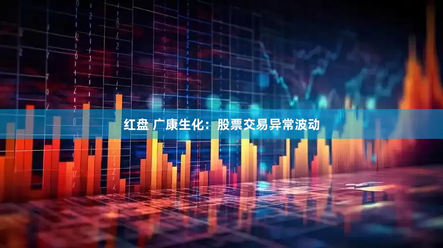 红盘 广康生化：股票交易异常波动