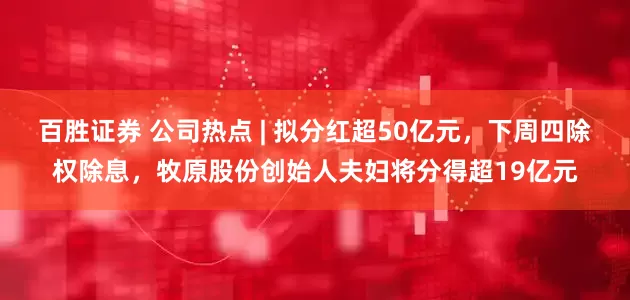 百胜证券 公司热点 | 拟分红超50亿元，下周四除权除息，牧原股份创始人夫妇将分得超19亿元