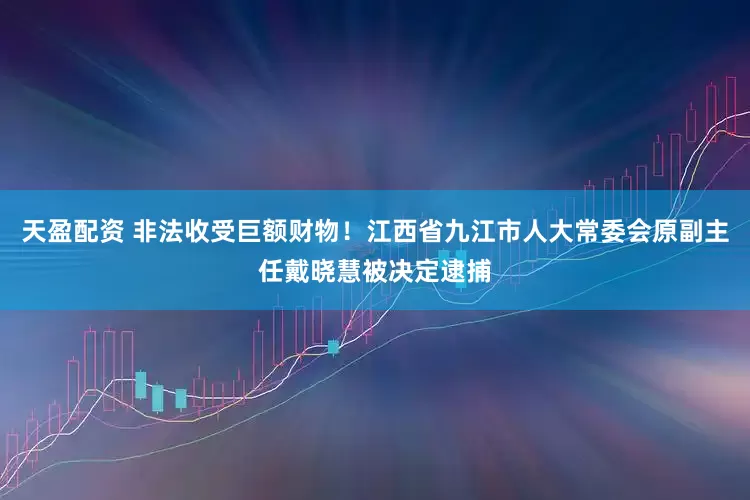 天盈配资 非法收受巨额财物!江西省九江市人大常委会原副主任戴晓慧被决定逮捕