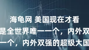 海龟网 美国现在才看清,中国是全世界唯一一个,内外双强的超级大国