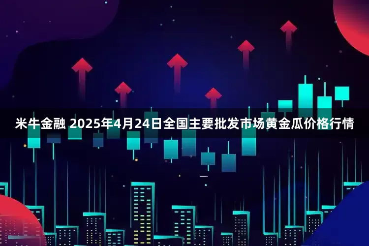 米牛金融 2025年4月24日全国主要批发市场黄金瓜价格行情