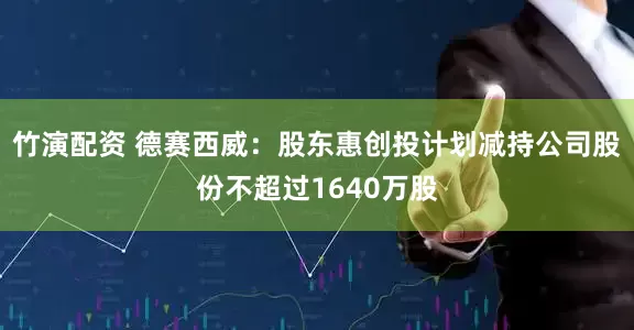 竹演配资 德赛西威：股东惠创投计划减持公司股份不超过1640万股