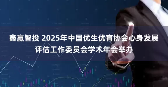 鑫赢智投 2025年中国优生优育协会心身发展评估工作委员会学术年会举办