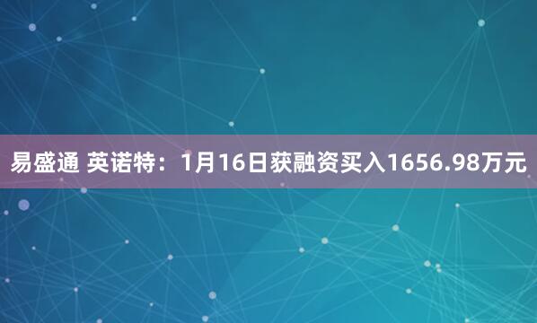 易盛通 英诺特：1月16日获融资买入1656.98万元