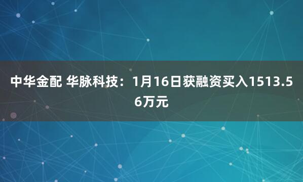 中华金配 华脉科技：1月16日获融资买入1513.56万元