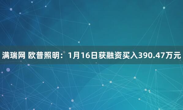 满瑞网 欧普照明：1月16日获融资买入390.47万元