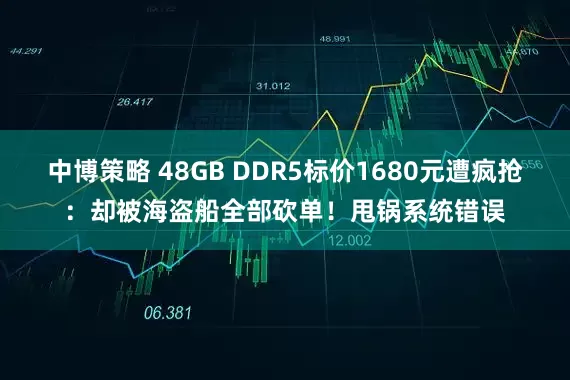 中博策略 48GB DDR5标价1680元遭疯抢：却被海盗船全部砍单！甩锅系统错误