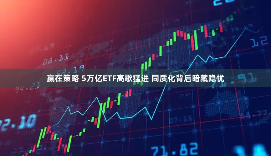 赢在策略 5万亿ETF高歌猛进 同质化背后暗藏隐忧