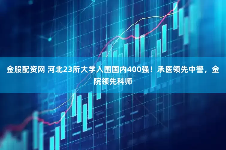 金股配资网 河北23所大学入围国内400强！承医领先中警，金院领先科师